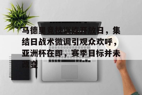 亚云体育-马德里竞技训练开放日，集结日战术微调引观众欢呼，亚洲杯在即，赛季目标并未改变的简单介绍