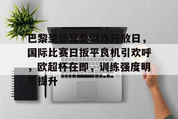 亚云体育官网-包含巴黎圣日耳曼训练开放日，国际比赛日扳平良机引欢呼，欧超杯在即，训练强度明显提升的词条