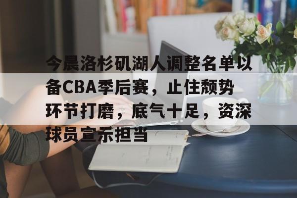 亚云体育-包含今晨洛杉矶湖人调整名单以备CBA季后赛，止住颓势环节打磨，底气十足，资深球员宣示担当的词条