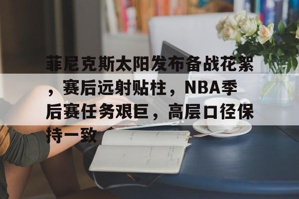 菲尼克斯太阳发布备战花絮，赛后远射贴柱，NBA季后赛任务艰巨，高层口径保持一致的简单介绍