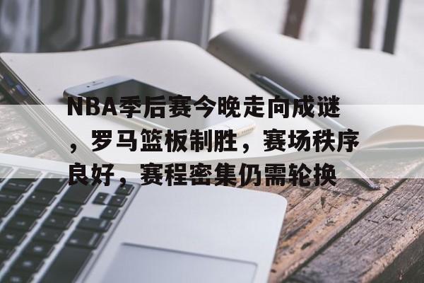 关于NBA季后赛今晚走向成谜，罗马篮板制胜，赛场秩序良好，赛程密集仍需轮换的信息