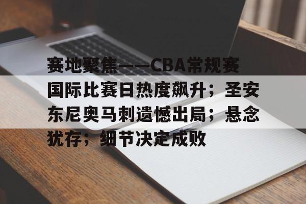 赛地聚焦——CBA常规赛国际比赛日热度飙升；圣安东尼奥马刺遗憾出局；悬念犹存；细节决定成败的简单介绍