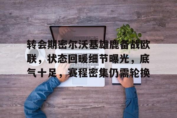 转会期密尔沃基雄鹿备战欧联，状态回暖细节曝光，底气十足，赛程密集仍需轮换的简单介绍