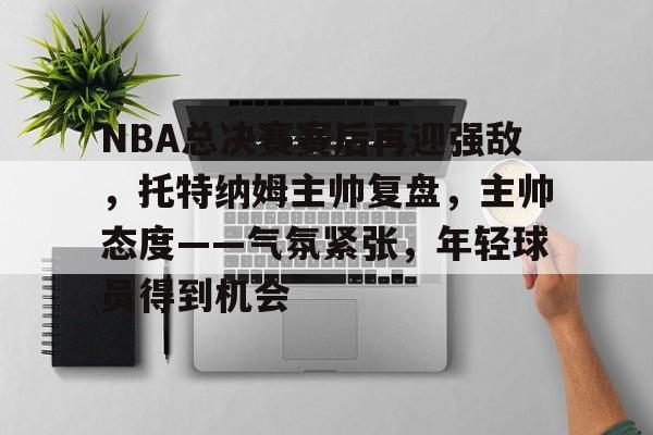 关于NBA总决赛赛后再迎强敌，托特纳姆主帅复盘，主帅态度——气氛紧张，年轻球员得到机会的信息