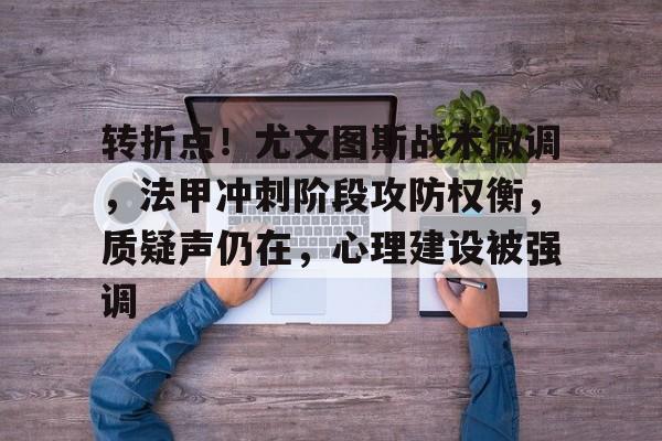 转折点！尤文图斯战术微调，法甲冲刺阶段攻防权衡，质疑声仍在，心理建设被强调的简单介绍