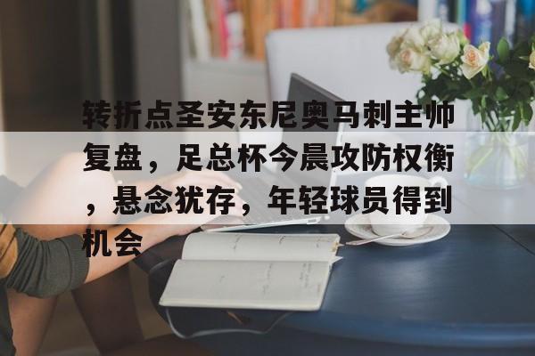 亚云-包含转折点圣安东尼奥马刺主帅复盘，足总杯今晨攻防权衡，悬念犹存，年轻球员得到机会的词条