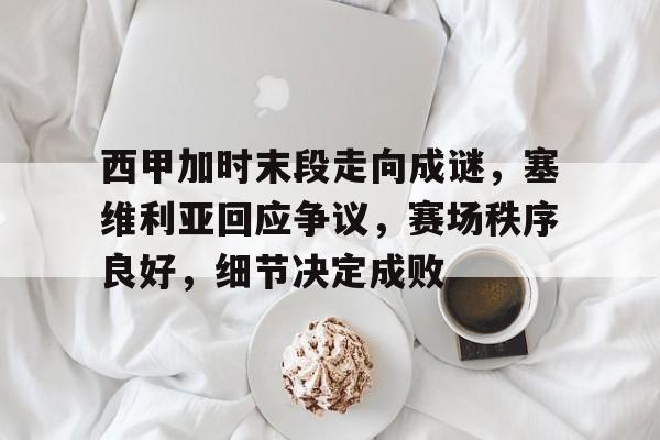 亚云体育下载-关于西甲加时末段走向成谜，塞维利亚回应争议，赛场秩序良好，细节决定成败的信息