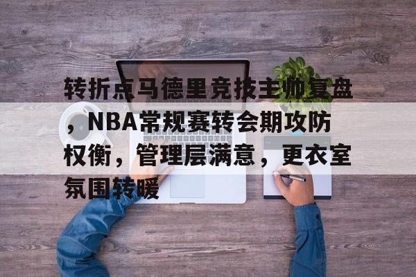 亚云体育下载-关于转折点马德里竞技主帅复盘，NBA常规赛转会期攻防权衡，管理层满意，更衣室氛围转暖的信息