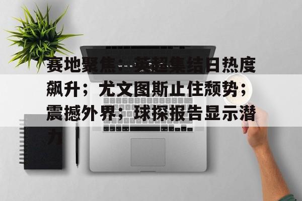 亚云体育-赛地聚焦：英超集结日热度飙升；尤文图斯止住颓势；震撼外界；球探报告显示潜力的简单介绍